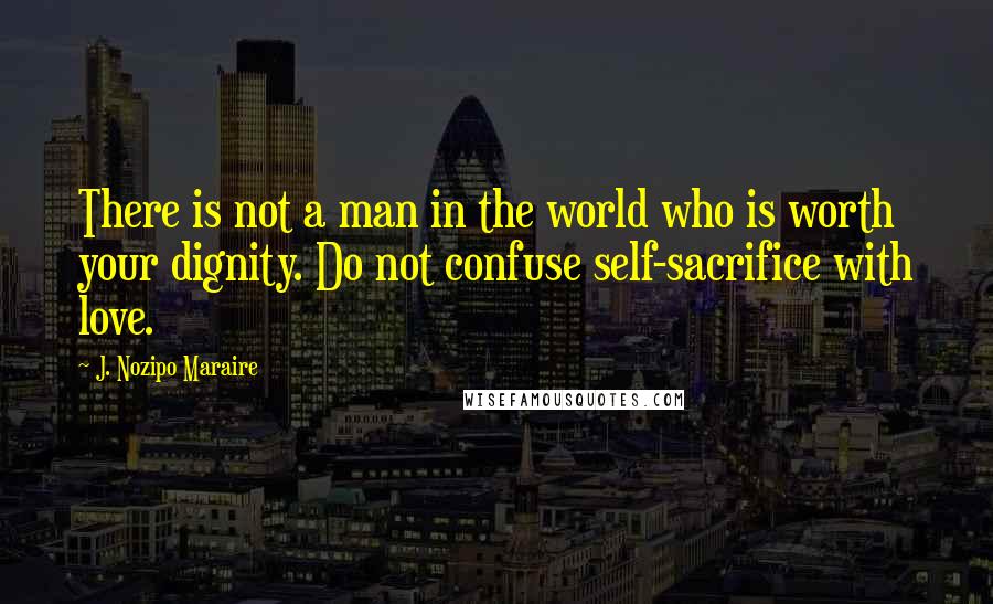 J. Nozipo Maraire Quotes: There is not a man in the world who is worth your dignity. Do not confuse self-sacrifice with love.