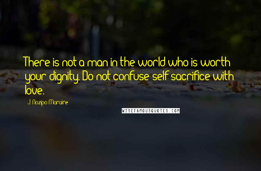 J. Nozipo Maraire Quotes: There is not a man in the world who is worth your dignity. Do not confuse self-sacrifice with love.