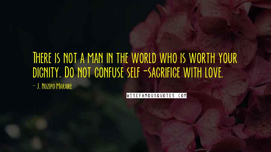 J. Nozipo Maraire Quotes: There is not a man in the world who is worth your dignity. Do not confuse self-sacrifice with love.