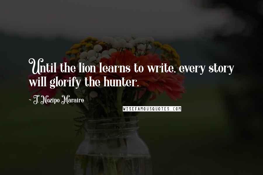 J. Nozipo Maraire Quotes: Until the lion learns to write, every story will glorify the hunter.