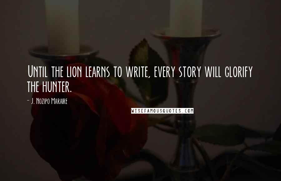 J. Nozipo Maraire Quotes: Until the lion learns to write, every story will glorify the hunter.