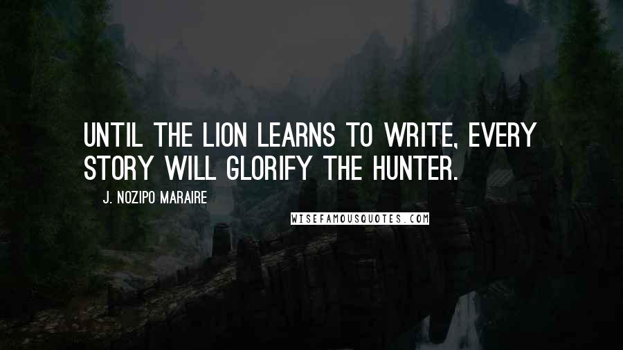 J. Nozipo Maraire Quotes: Until the lion learns to write, every story will glorify the hunter.