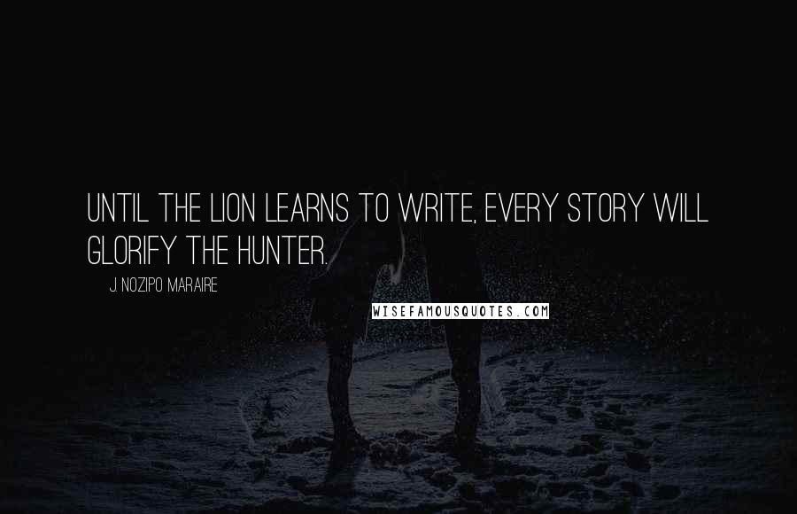 J. Nozipo Maraire Quotes: Until the lion learns to write, every story will glorify the hunter.