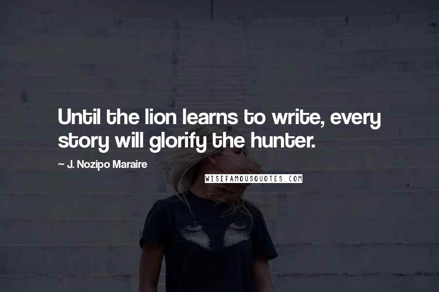 J. Nozipo Maraire Quotes: Until the lion learns to write, every story will glorify the hunter.