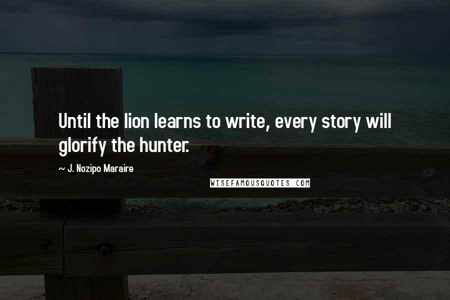 J. Nozipo Maraire Quotes: Until the lion learns to write, every story will glorify the hunter.