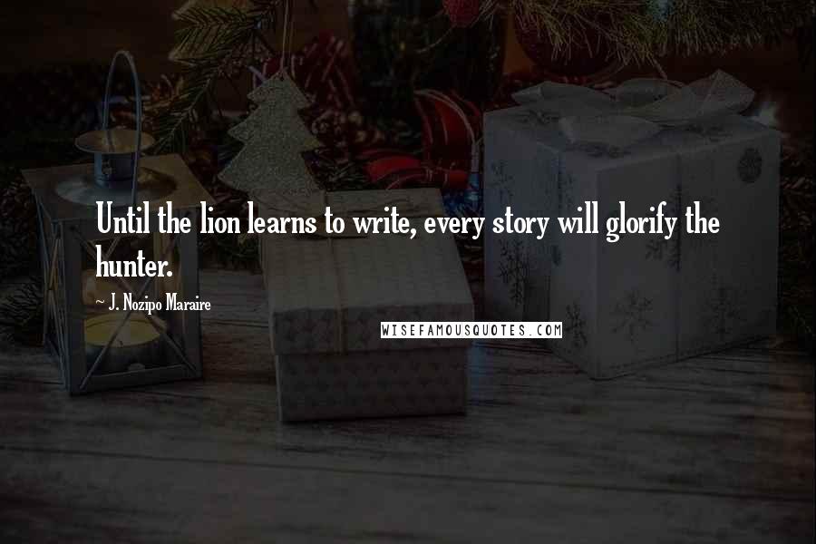 J. Nozipo Maraire Quotes: Until the lion learns to write, every story will glorify the hunter.