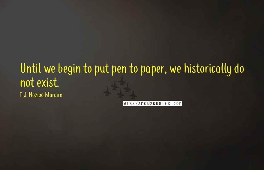 J. Nozipo Maraire Quotes: Until we begin to put pen to paper, we historically do not exist.
