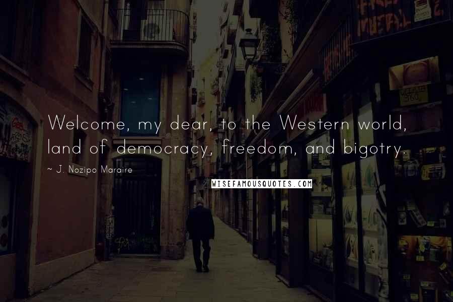 J. Nozipo Maraire Quotes: Welcome, my dear, to the Western world, land of democracy, freedom, and bigotry.