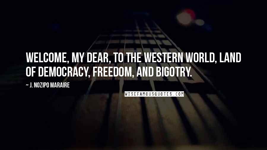 J. Nozipo Maraire Quotes: Welcome, my dear, to the Western world, land of democracy, freedom, and bigotry.