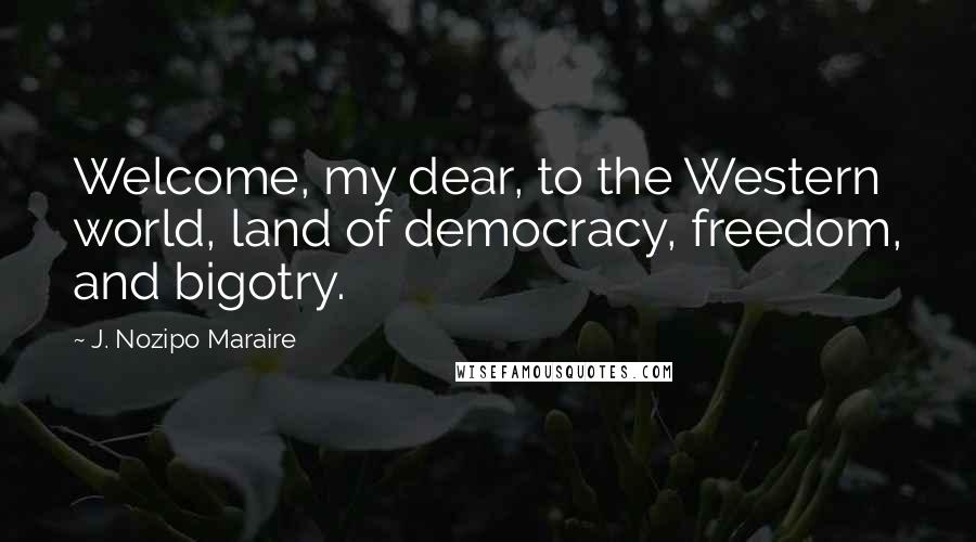 J. Nozipo Maraire Quotes: Welcome, my dear, to the Western world, land of democracy, freedom, and bigotry.