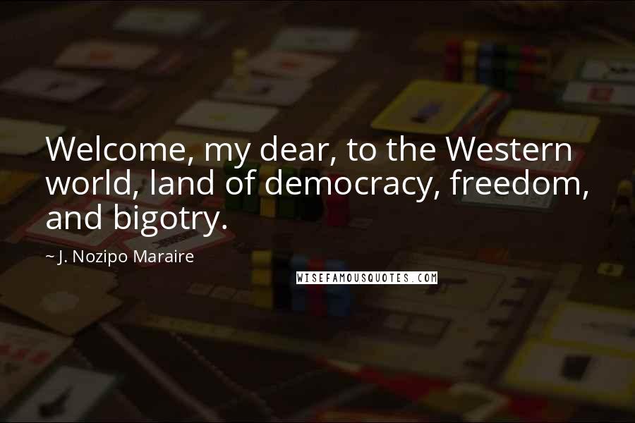 J. Nozipo Maraire Quotes: Welcome, my dear, to the Western world, land of democracy, freedom, and bigotry.