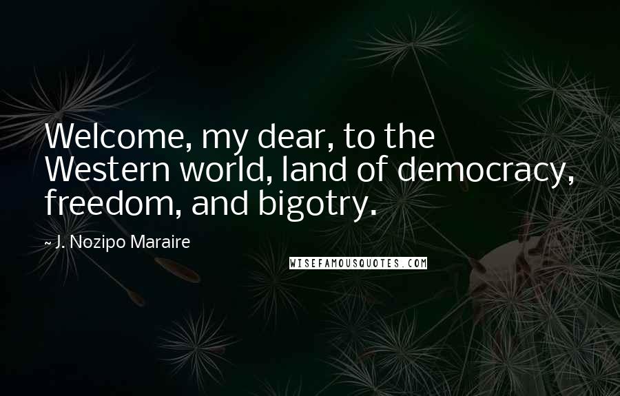 J. Nozipo Maraire Quotes: Welcome, my dear, to the Western world, land of democracy, freedom, and bigotry.