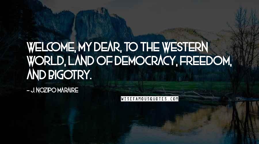 J. Nozipo Maraire Quotes: Welcome, my dear, to the Western world, land of democracy, freedom, and bigotry.