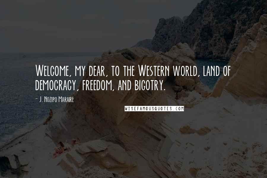 J. Nozipo Maraire Quotes: Welcome, my dear, to the Western world, land of democracy, freedom, and bigotry.