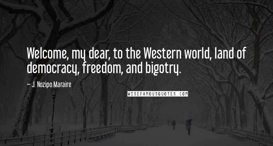 J. Nozipo Maraire Quotes: Welcome, my dear, to the Western world, land of democracy, freedom, and bigotry.