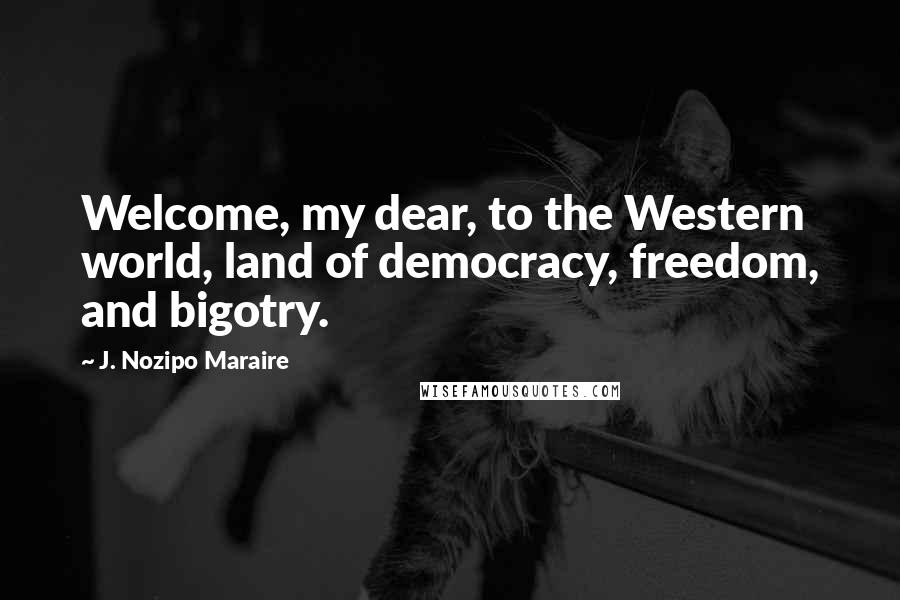 J. Nozipo Maraire Quotes: Welcome, my dear, to the Western world, land of democracy, freedom, and bigotry.