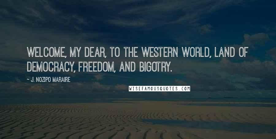 J. Nozipo Maraire Quotes: Welcome, my dear, to the Western world, land of democracy, freedom, and bigotry.