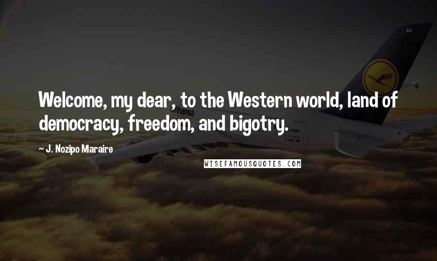 J. Nozipo Maraire Quotes: Welcome, my dear, to the Western world, land of democracy, freedom, and bigotry.