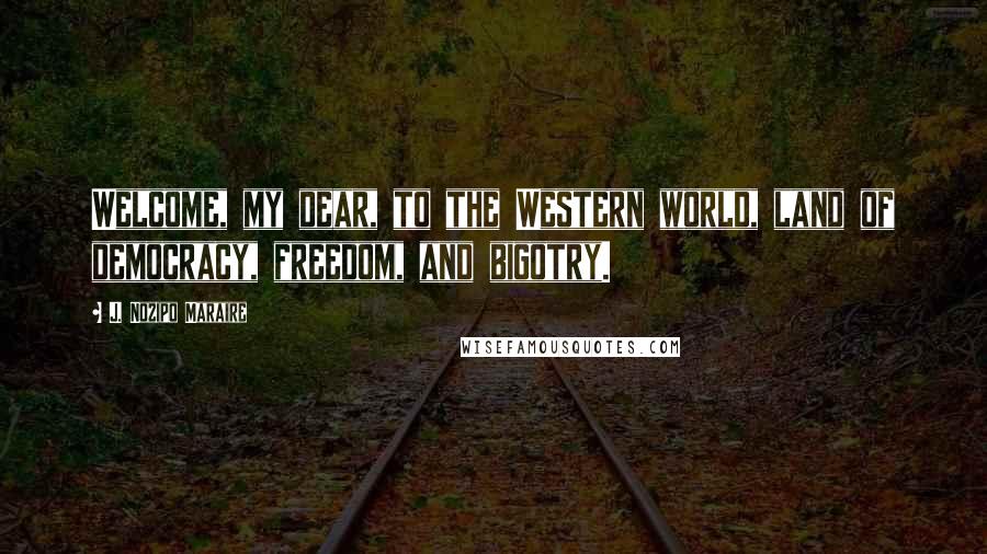 J. Nozipo Maraire Quotes: Welcome, my dear, to the Western world, land of democracy, freedom, and bigotry.