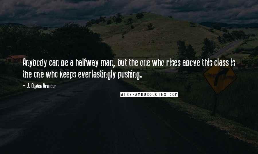 J. Ogden Armour Quotes: Anybody can be a halfway man, but the one who rises above this class is the one who keeps everlastingly pushing.