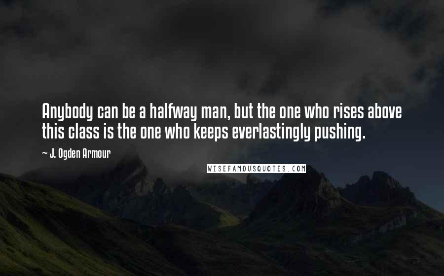 J. Ogden Armour Quotes: Anybody can be a halfway man, but the one who rises above this class is the one who keeps everlastingly pushing.