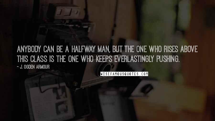 J. Ogden Armour Quotes: Anybody can be a halfway man, but the one who rises above this class is the one who keeps everlastingly pushing.
