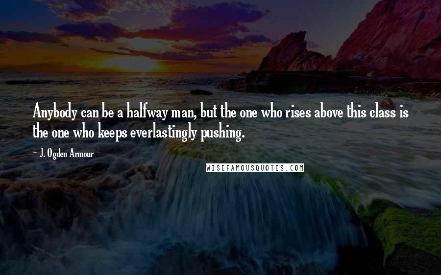 J. Ogden Armour Quotes: Anybody can be a halfway man, but the one who rises above this class is the one who keeps everlastingly pushing.