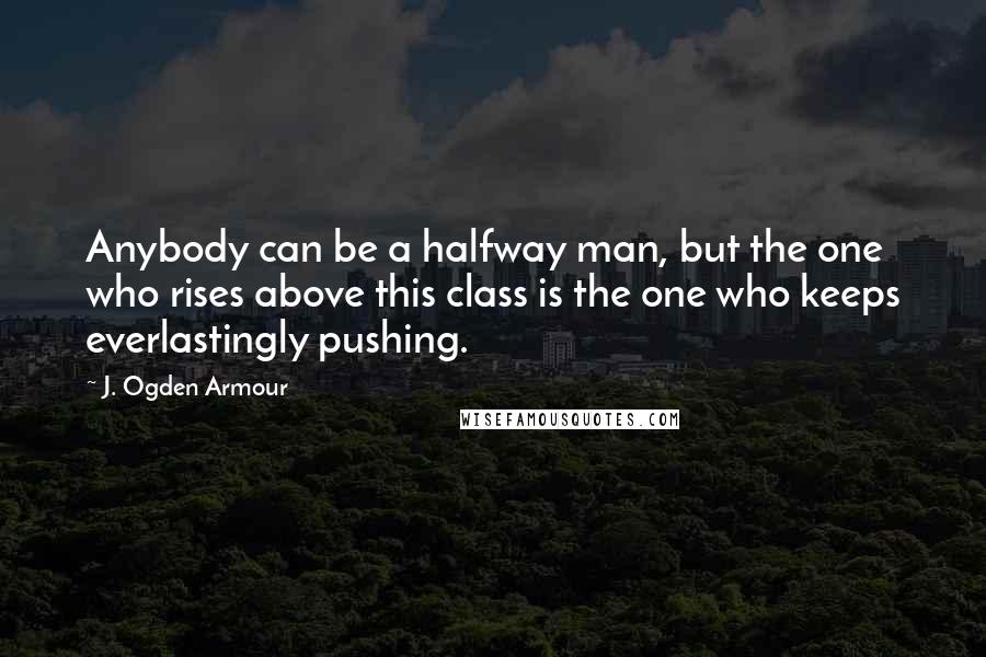 J. Ogden Armour Quotes: Anybody can be a halfway man, but the one who rises above this class is the one who keeps everlastingly pushing.