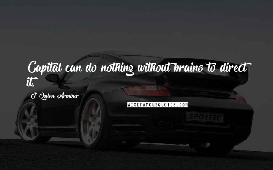 J. Ogden Armour Quotes: Capital can do nothing without brains to direct it.