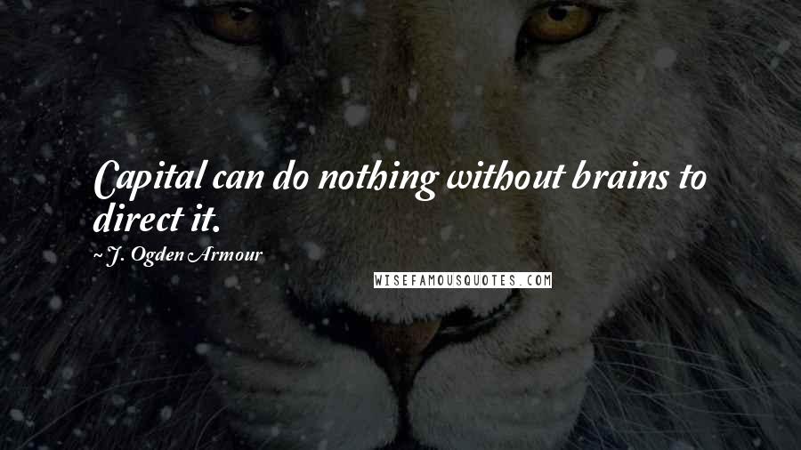 J. Ogden Armour Quotes: Capital can do nothing without brains to direct it.