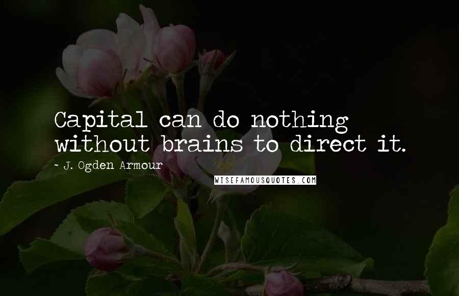 J. Ogden Armour Quotes: Capital can do nothing without brains to direct it.
