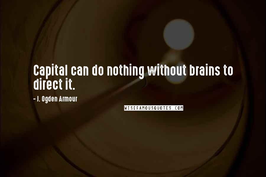 J. Ogden Armour Quotes: Capital can do nothing without brains to direct it.