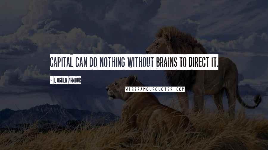 J. Ogden Armour Quotes: Capital can do nothing without brains to direct it.