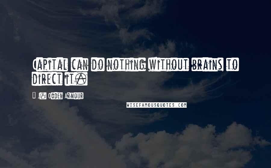 J. Ogden Armour Quotes: Capital can do nothing without brains to direct it.