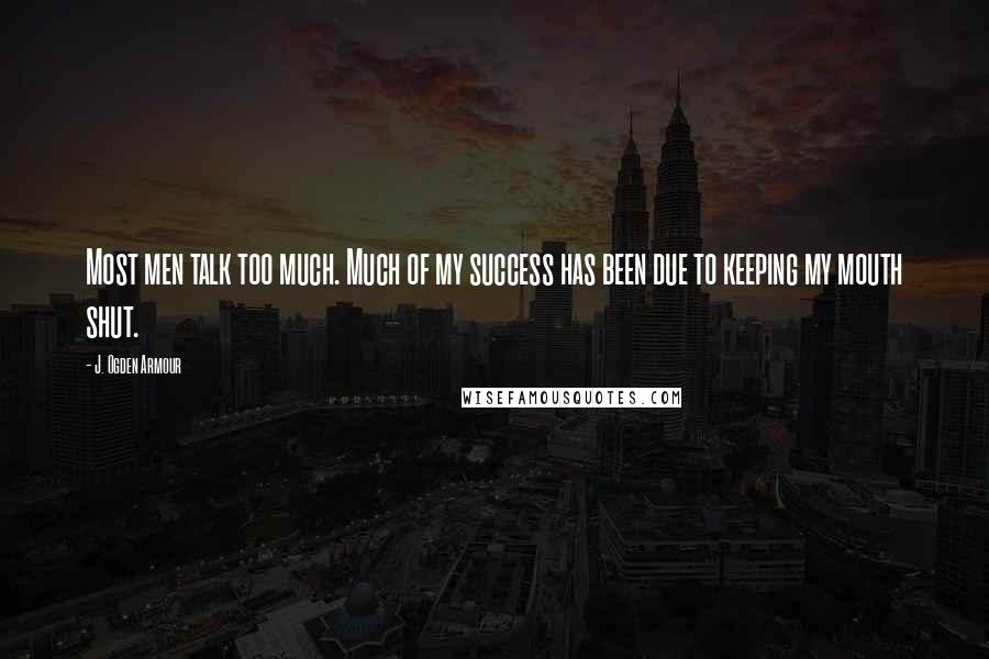 J. Ogden Armour Quotes: Most men talk too much. Much of my success has been due to keeping my mouth shut.