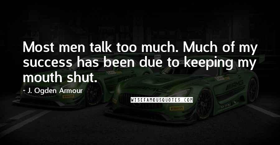 J. Ogden Armour Quotes: Most men talk too much. Much of my success has been due to keeping my mouth shut.