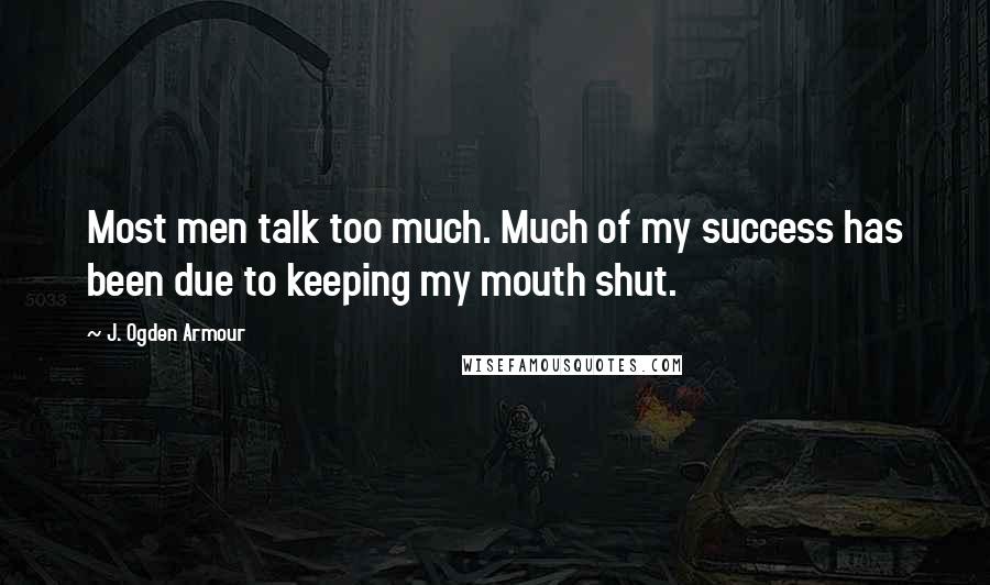 J. Ogden Armour Quotes: Most men talk too much. Much of my success has been due to keeping my mouth shut.