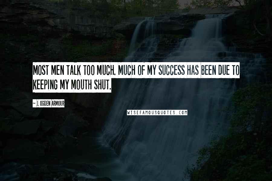 J. Ogden Armour Quotes: Most men talk too much. Much of my success has been due to keeping my mouth shut.