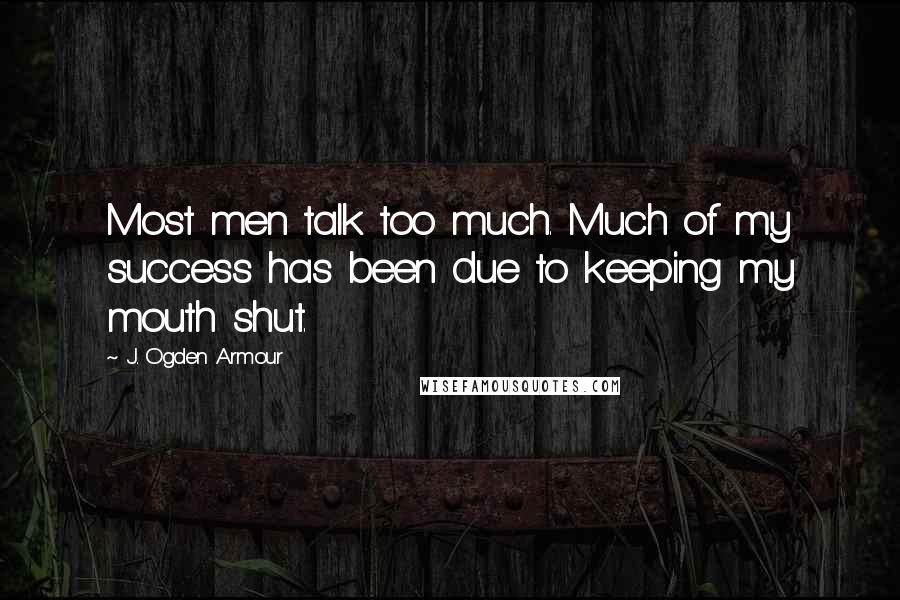 J. Ogden Armour Quotes: Most men talk too much. Much of my success has been due to keeping my mouth shut.