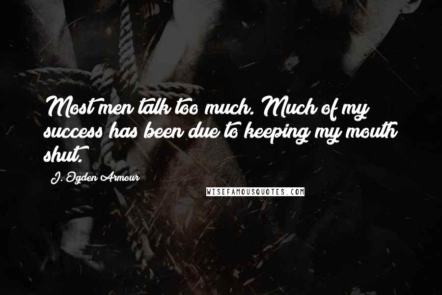 J. Ogden Armour Quotes: Most men talk too much. Much of my success has been due to keeping my mouth shut.