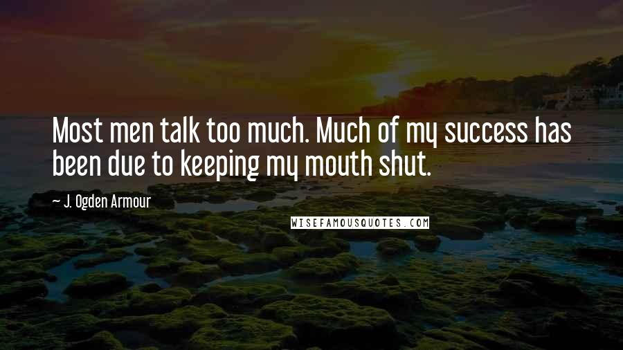 J. Ogden Armour Quotes: Most men talk too much. Much of my success has been due to keeping my mouth shut.