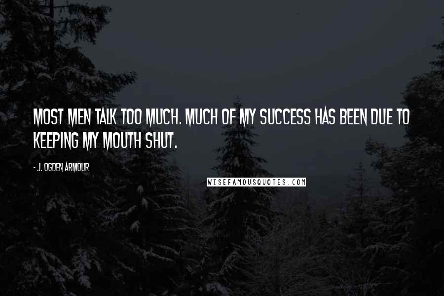 J. Ogden Armour Quotes: Most men talk too much. Much of my success has been due to keeping my mouth shut.