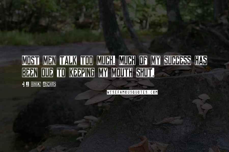 J. Ogden Armour Quotes: Most men talk too much. Much of my success has been due to keeping my mouth shut.