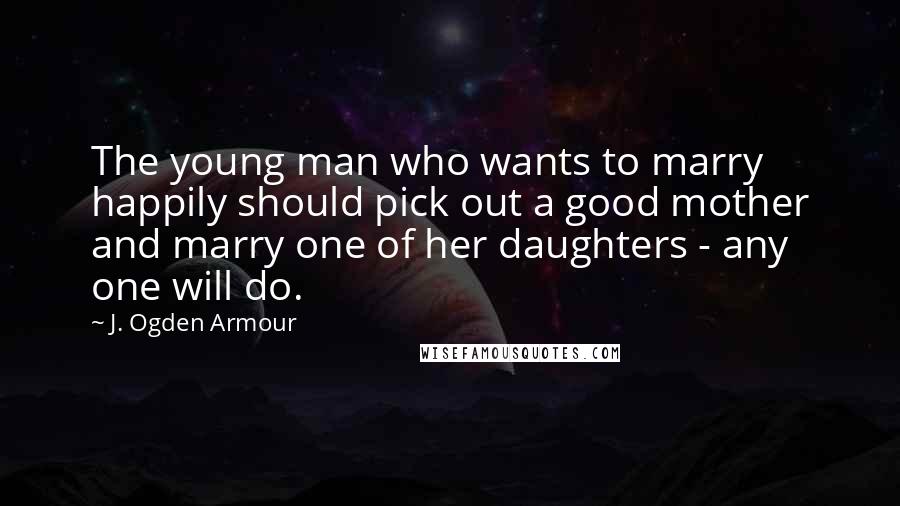 J. Ogden Armour Quotes: The young man who wants to marry happily should pick out a good mother and marry one of her daughters - any one will do.
