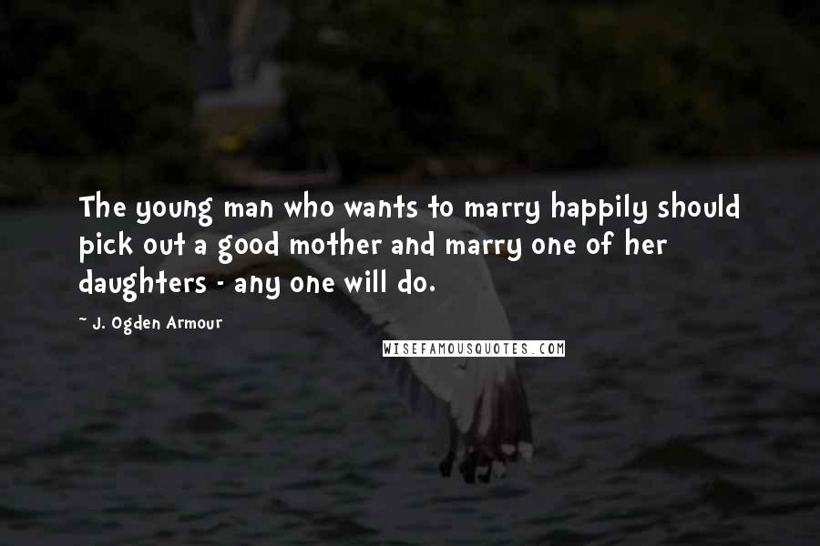 J. Ogden Armour Quotes: The young man who wants to marry happily should pick out a good mother and marry one of her daughters - any one will do.