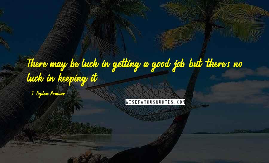 J. Ogden Armour Quotes: There may be luck in getting a good job-but there's no luck in keeping it.