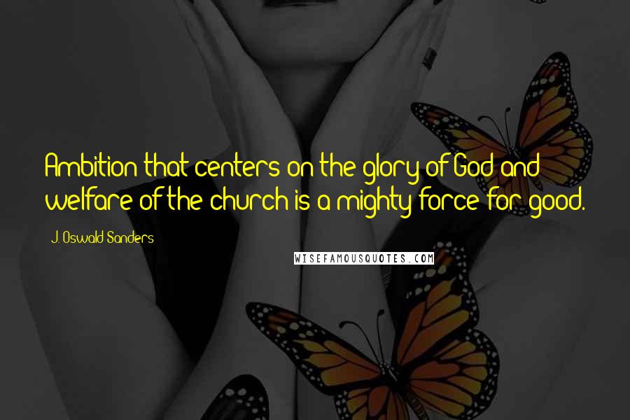 J. Oswald Sanders Quotes: Ambition that centers on the glory of God and welfare of the church is a mighty force for good.