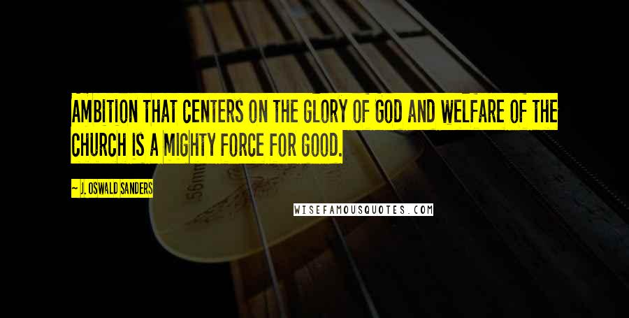 J. Oswald Sanders Quotes: Ambition that centers on the glory of God and welfare of the church is a mighty force for good.