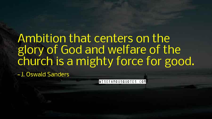 J. Oswald Sanders Quotes: Ambition that centers on the glory of God and welfare of the church is a mighty force for good.