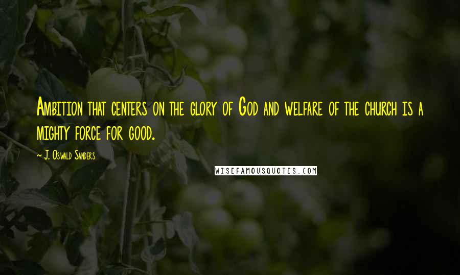 J. Oswald Sanders Quotes: Ambition that centers on the glory of God and welfare of the church is a mighty force for good.